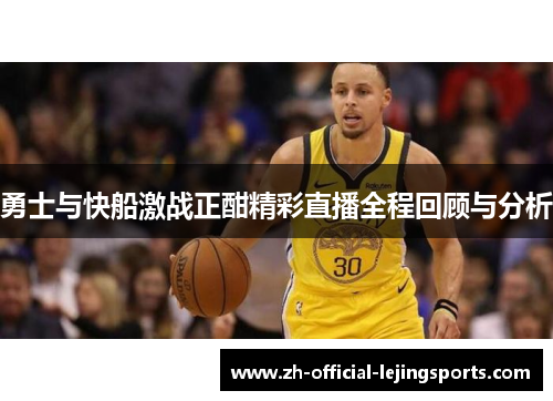 勇士与快船激战正酣精彩直播全程回顾与分析