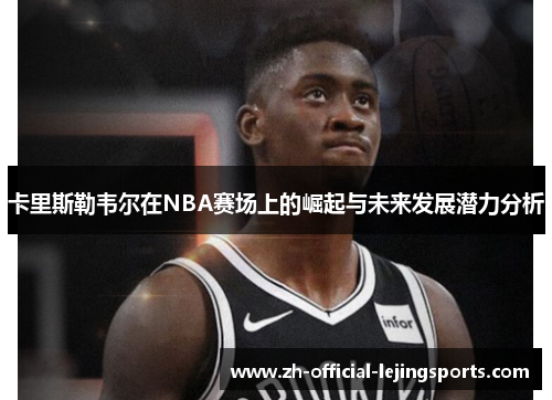 卡里斯勒韦尔在NBA赛场上的崛起与未来发展潜力分析